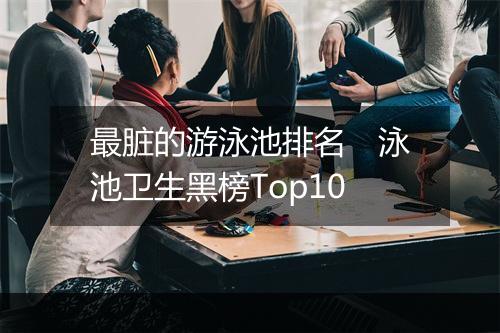 最脏的游泳池排名　泳池卫生黑榜Top10