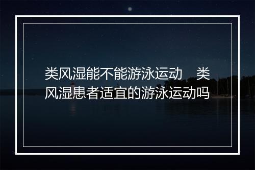 类风湿能不能游泳运动　类风湿患者适宜的游泳运动吗