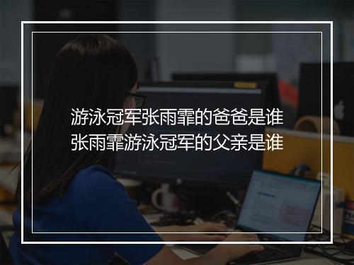 游泳冠军张雨霏的爸爸是谁　张雨霏游泳冠军的父亲是谁