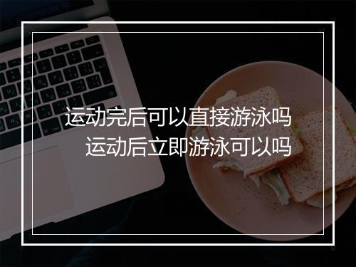 运动完后可以直接游泳吗　运动后立即游泳可以吗