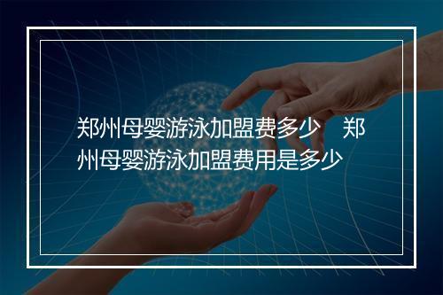 郑州母婴游泳加盟费多少　郑州母婴游泳加盟费用是多少