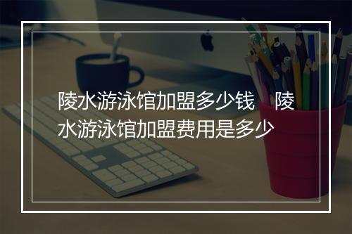 陵水游泳馆加盟多少钱　陵水游泳馆加盟费用是多少