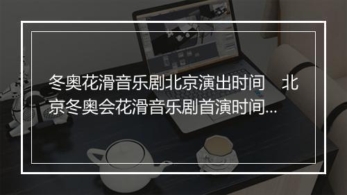 冬奥花滑音乐剧北京演出时间　北京冬奥会花滑音乐剧首演时间公布